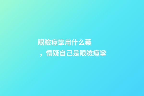 眼瞼痙攣用什么藥，懷疑自己是眼瞼痙攣